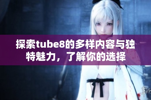 探索tube8的多样内容与独特魅力，了解你的选择