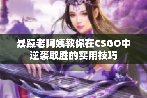 暴躁老阿姨教你在CSGO中逆袭取胜的实用技巧