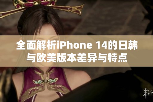 全面解析iPhone 14的日韩与欧美版本差异与特点