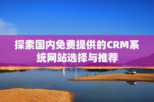 探索国内免费提供的CRM系统网站选择与推荐