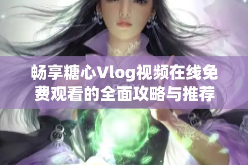 畅享糖心Vlog视频在线免费观看的全面攻略与推荐