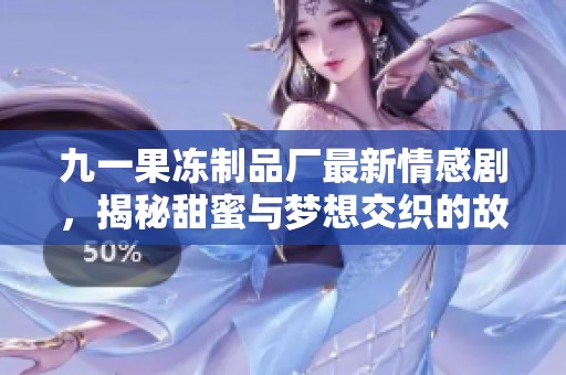 九一果冻制品厂最新情感剧，揭秘甜蜜与梦想交织的故事