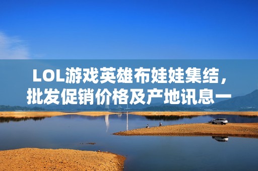 LOL游戏英雄布娃娃集结，批发促销价格及产地讯息一览