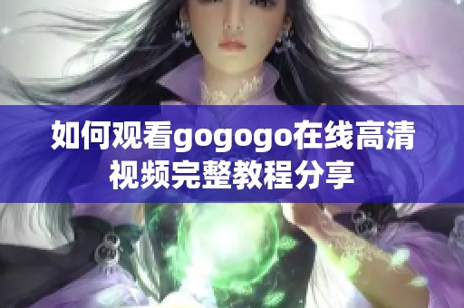 如何观看gogogo在线高清视频完整教程分享