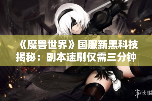 《魔兽世界》国服新黑科技揭秘：副本速刷仅需三分钟