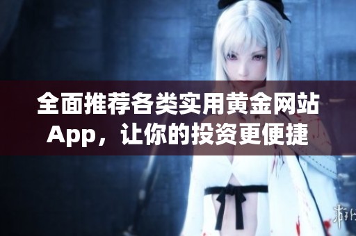 全面推荐各类实用黄金网站App，让你的投资更便捷