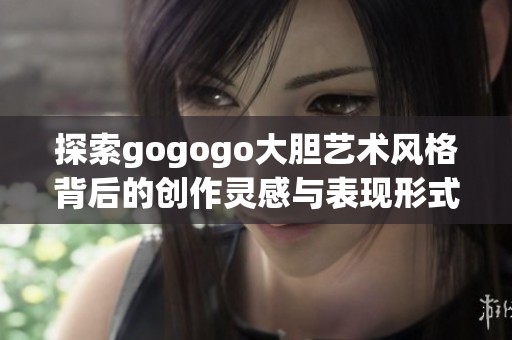 探索gogogo大胆艺术风格背后的创作灵感与表现形式