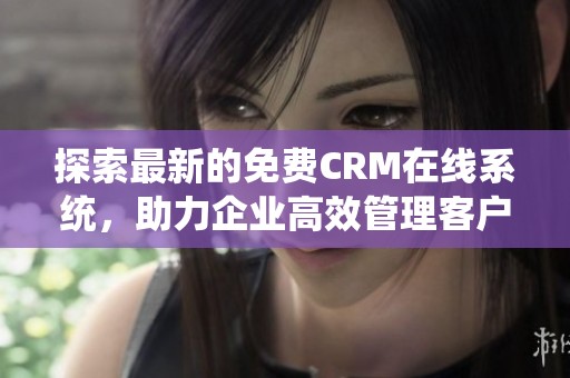 探索最新的免费CRM在线系统，助力企业高效管理客户关系