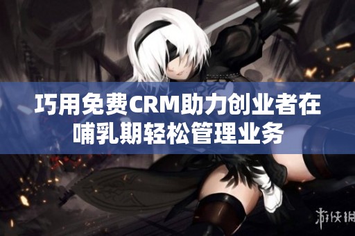 巧用免费CRM助力创业者在哺乳期轻松管理业务