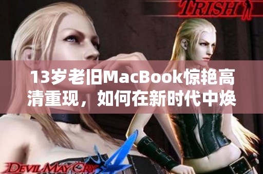 13岁老旧MacBook惊艳高清重现，如何在新时代中焕发新生