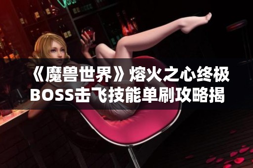 《魔兽世界》熔火之心终极BOSS击飞技能单刷攻略揭秘