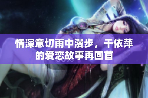 情深意切雨中漫步，干依萍的爱恋故事再回首