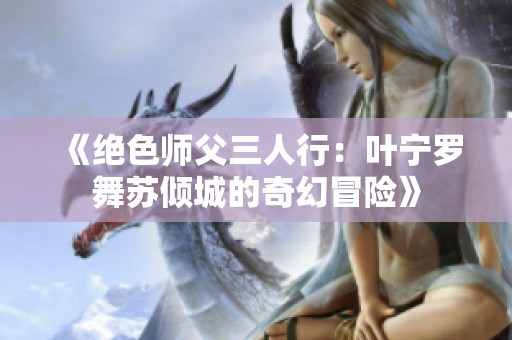 《绝色师父三人行：叶宁罗舞苏倾城的奇幻冒险》