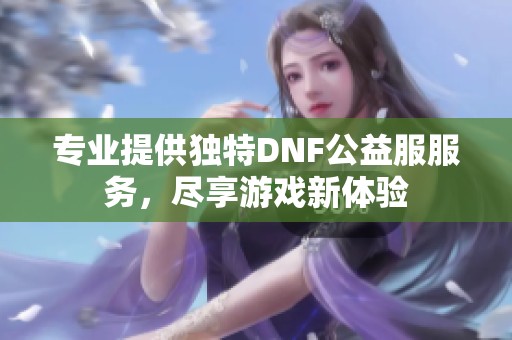 专业提供独特DNF公益服服务，尽享游戏新体验