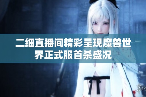 二细直播间精彩呈现魔兽世界正式服首杀盛况