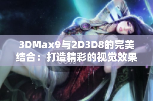 3DMax9与2D3D8的完美结合：打造精彩的视觉效果体验