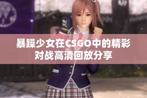 暴躁少女在CSGO中的精彩对战高清回放分享