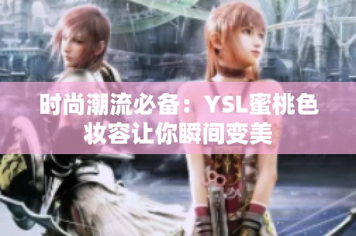 时尚潮流必备：YSL蜜桃色妆容让你瞬间变美