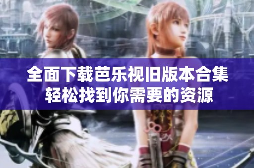 全面下载芭乐视旧版本合集 轻松找到你需要的资源