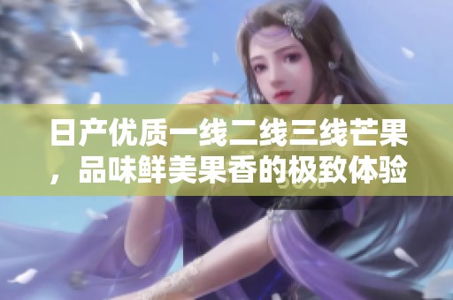 日产优质一线二线三线芒果，品味鲜美果香的极致体验