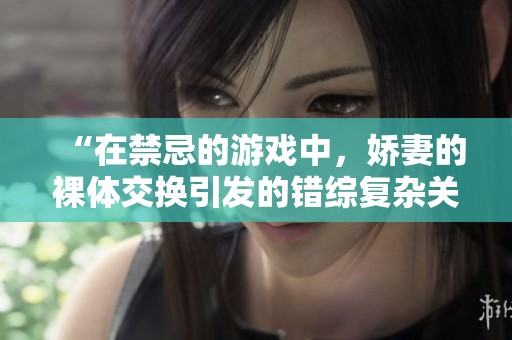 “在禁忌的游戏中，娇妻的裸体交换引发的错综复杂关系”