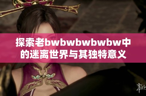 探索老bwbwbwbwbw中的迷离世界与其独特意义