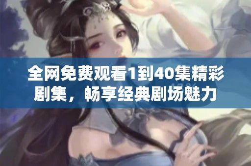全网免费观看1到40集精彩剧集，畅享经典剧场魅力