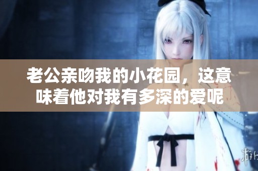 老公亲吻我的小花园，这意味着他对我有多深的爱呢