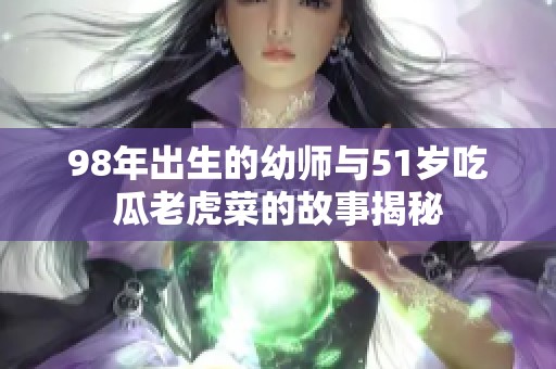 98年出生的幼师与51岁吃瓜老虎菜的故事揭秘