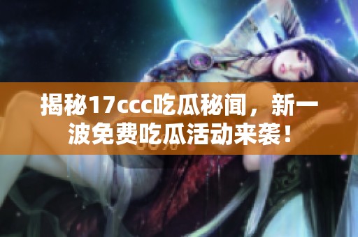 揭秘17ccc吃瓜秘闻，新一波免费吃瓜活动来袭！