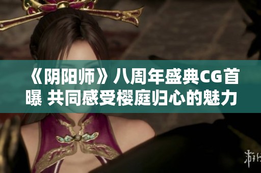 《阴阳师》八周年盛典CG首曝 共同感受樱庭归心的魅力