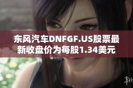 东风汽车DNFGF.US股票最新收盘价为每股1.34美元