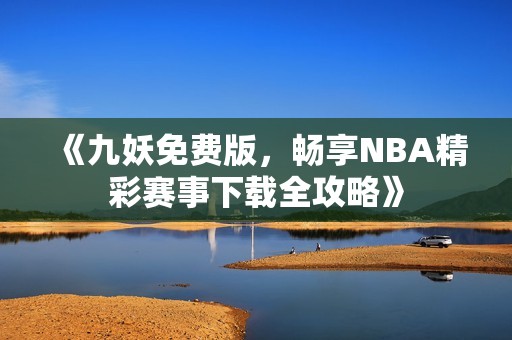 《九妖免费版，畅享NBA精彩赛事下载全攻略》