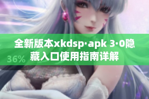 全新版本xkdsp·apk 3·0隐藏入口使用指南详解