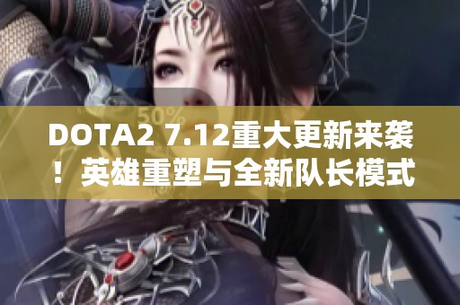 DOTA2 7.12重大更新来袭！英雄重塑与全新队长模式闪耀登场