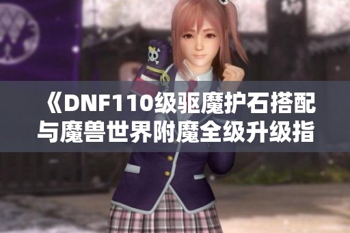 《DNF110级驱魔护石搭配与魔兽世界附魔全级升级指南》