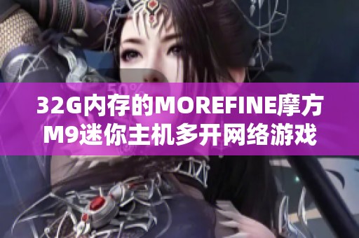 32G内存的MOREFINE摩方M9迷你主机多开网络游戏性能评测