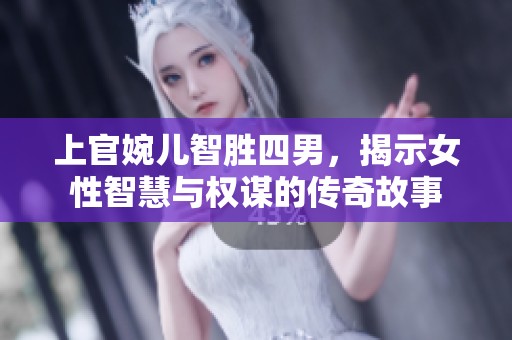 上官婉儿智胜四男，揭示女性智慧与权谋的传奇故事