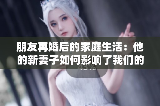 朋友再婚后的家庭生活：他的新妻子如何影响了我们的关系