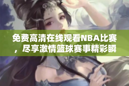 免费高清在线观看NBA比赛，尽享激情篮球赛事精彩瞬间