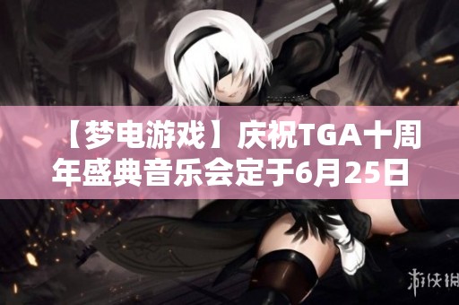 【梦电游戏】庆祝TGA十周年盛典音乐会定于6月25日举行