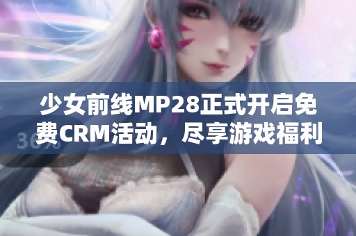 少女前线MP28正式开启免费CRM活动，尽享游戏福利！