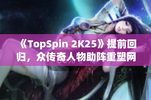 《TopSpin 2K25》提前回归，众传奇人物助阵重塑网球经典