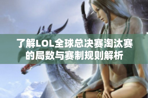 了解LOL全球总决赛淘汰赛的局数与赛制规则解析