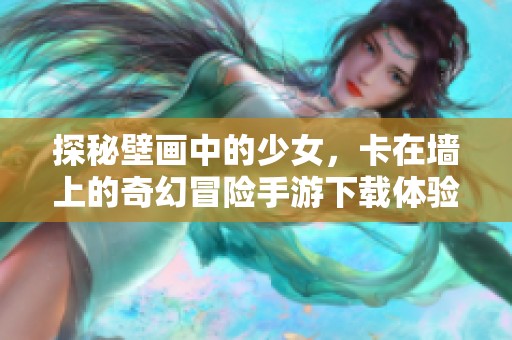 探秘壁画中的少女，卡在墙上的奇幻冒险手游下载体验攻略