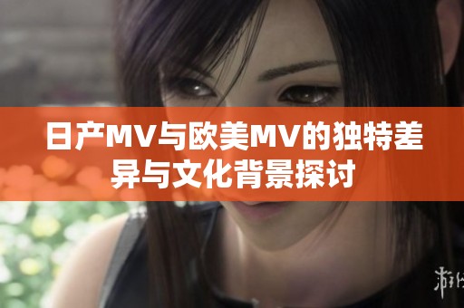 日产MV与欧美MV的独特差异与文化背景探讨