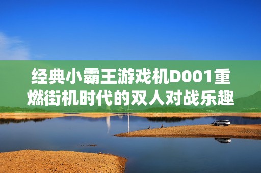 经典小霸王游戏机D001重燃街机时代的双人对战乐趣