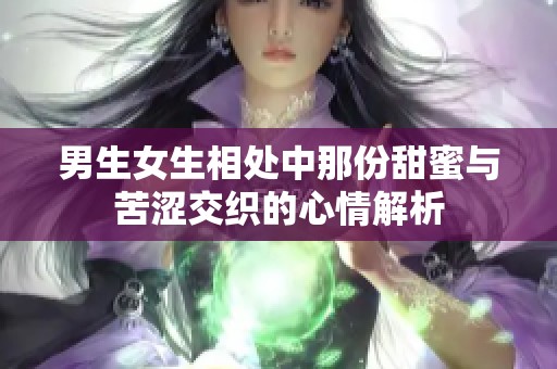 男生女生相处中那份甜蜜与苦涩交织的心情解析