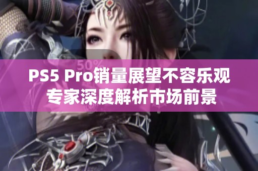 PS5 Pro销量展望不容乐观 专家深度解析市场前景