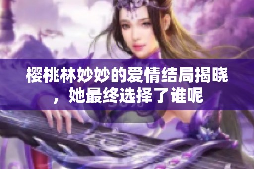 樱桃林妙妙的爱情结局揭晓，她最终选择了谁呢